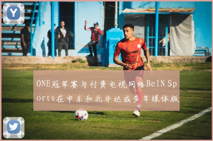 ONE冠军赛与付费电视网络BeIN Sports在中东和北非达成多年媒体版权合作关系