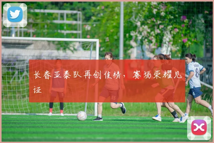 长春亚泰队再创佳绩，赛场荣耀见证