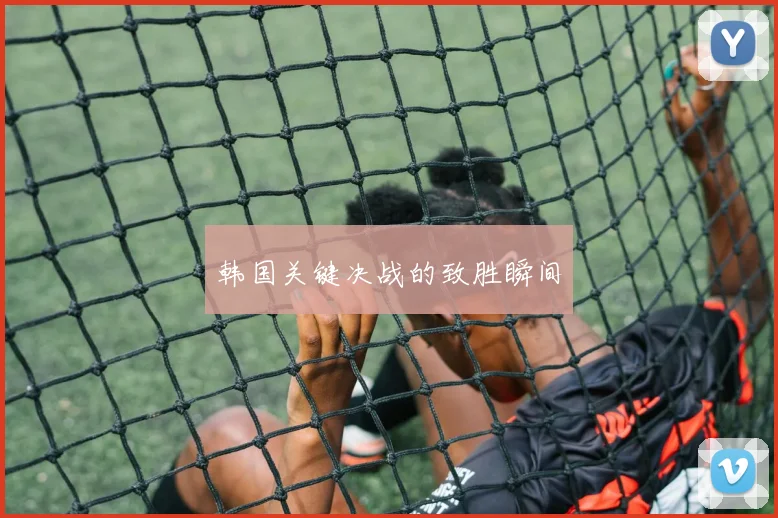 韩国关键决战的致胜瞬间