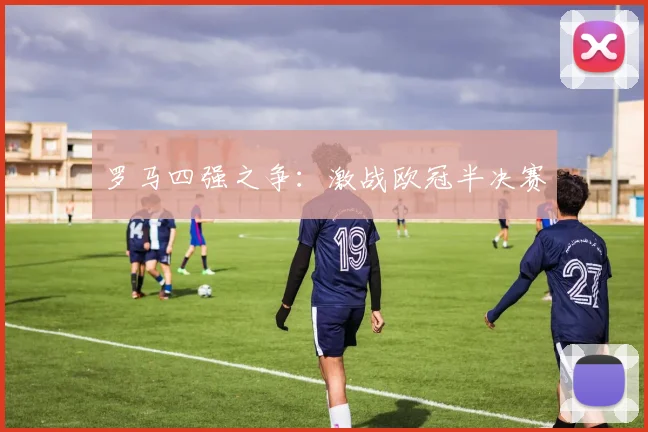 罗马四强之争：激战欧冠半决赛