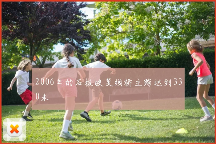 2006年的石板坡复线桥主跨达到330米