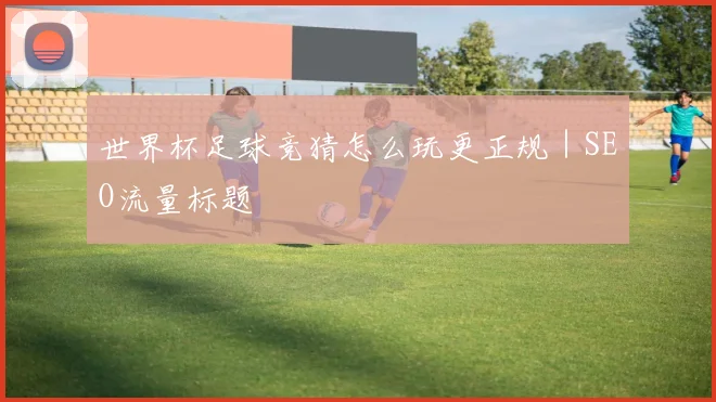 世界杯足球竞猜怎么玩更正规｜SEO流量标题
