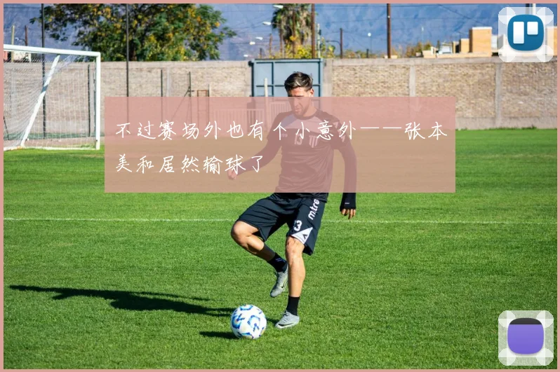 不过赛场外也有个小意外——张本美和居然输球了