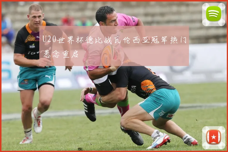 U20世界杯德比战瓦伦西亚冠军热门悬念重启