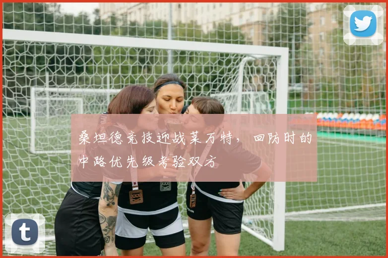 桑坦德竞技迎战莱万特,回防时的中路优先级考验双方