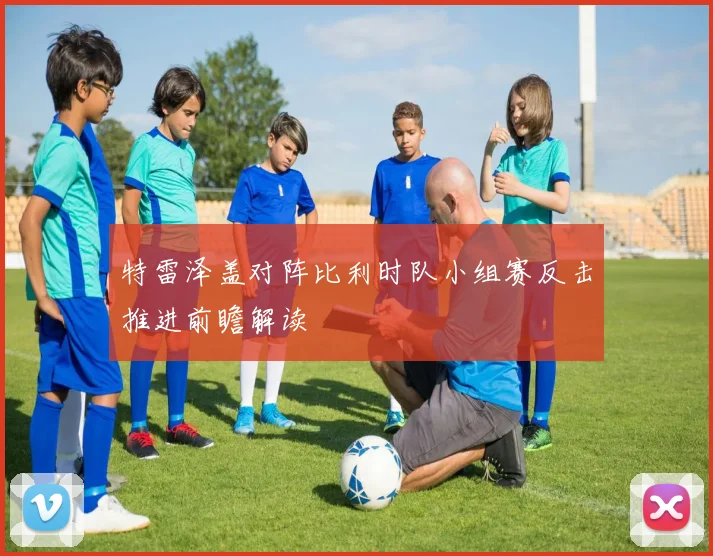 特雷泽盖对阵比利时队小组赛反击推进前瞻解读