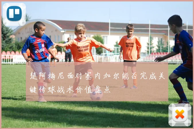 楚阿梅尼面对塞内加尔能否完成关键传球战术价值盘点