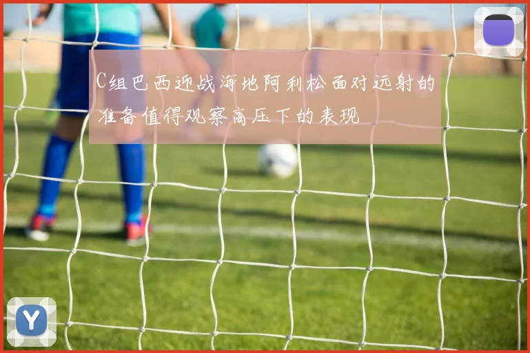 C组巴西迎战海地阿利松面对远射的准备值得观察高压下的表现