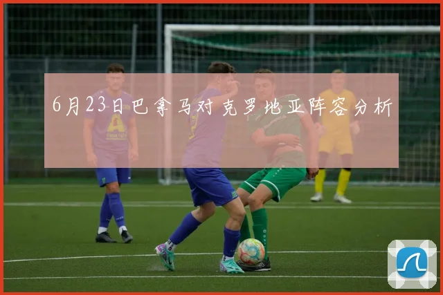 6月23日巴拿马对克罗地亚阵容分析
