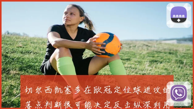 切尔西凯塞多在欧冠定位球进攻的落点判断很可能决定反击纵深利用