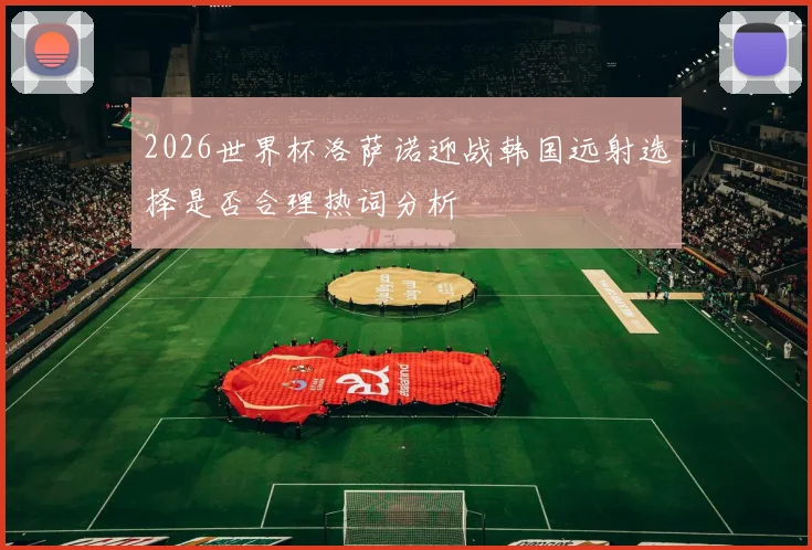 2026世界杯洛萨诺迎战韩国远射选择是否合理热词分析