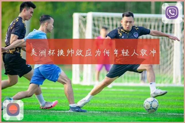 美洲杯换帅效应为何年轻人敢冲