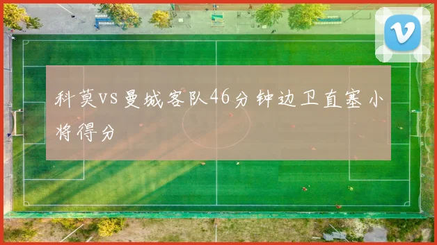 科莫vs曼城客队46分钟边卫直塞小将得分