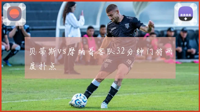 贝蒂斯vs摩纳哥客队32分钟门将两度扑点