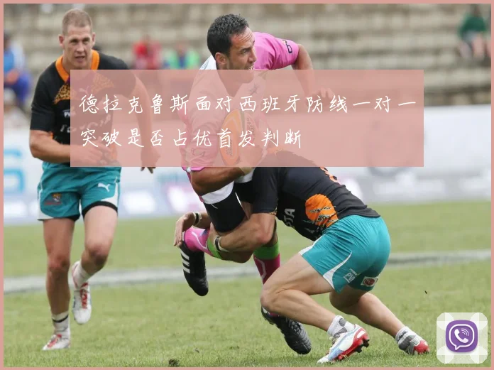 德拉克鲁斯面对西班牙防线一对一突破是否占优首发判断
