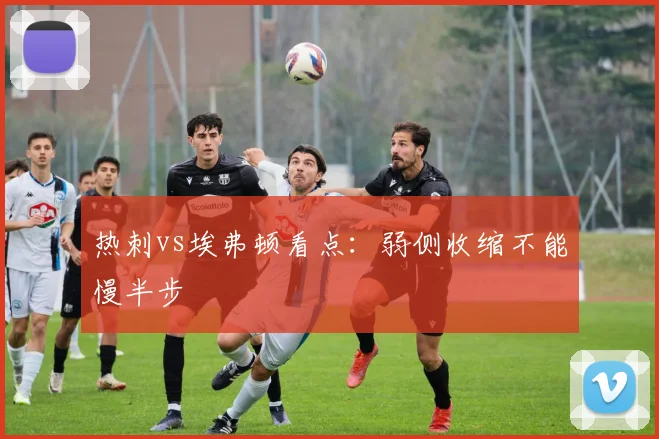 热刺vs埃弗顿看点：弱侧收缩不能慢半步