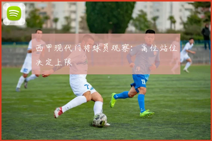 西甲现代门将球员观察:高位站位决定上限