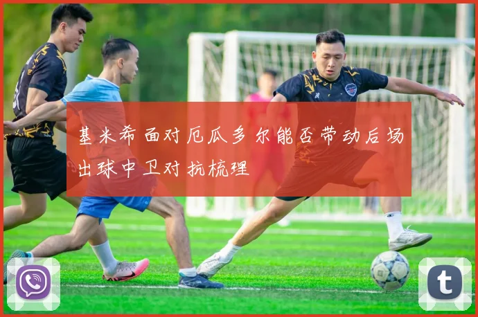 基米希面对厄瓜多尔能否带动后场出球中卫对抗梳理