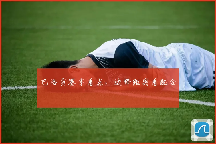 巴洛贡赛季看点，边锋距离看配合