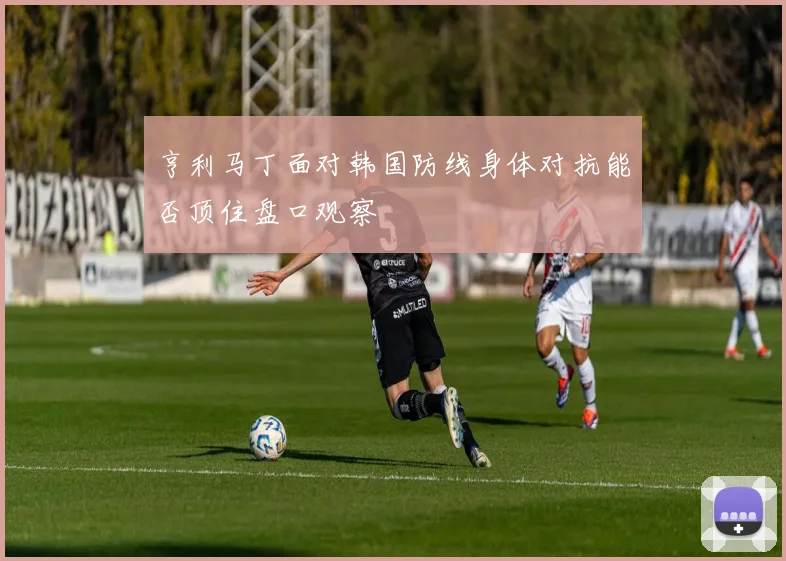 亨利马丁面对韩国防线身体对抗能否顶住盘口观察