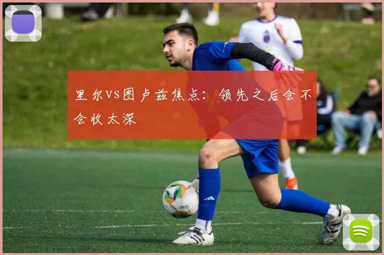里尔vs图卢兹焦点：领先之后会不会收太深