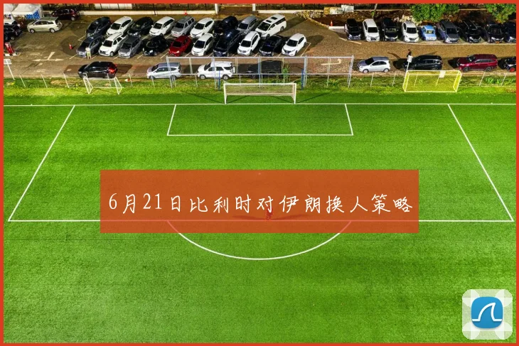 6月21日比利时对伊朗换人策略