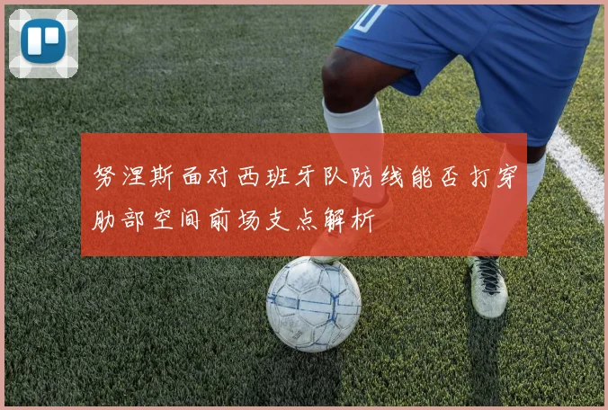 努涅斯面对西班牙队防线能否打穿肋部空间前场支点解析