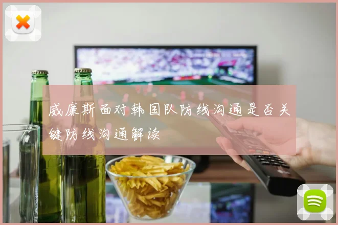 威廉斯面对韩国队防线沟通是否关键防线沟通解读