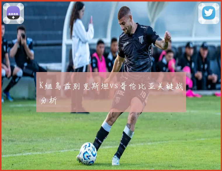 K组乌兹别克斯坦vs哥伦比亚关键战分析
