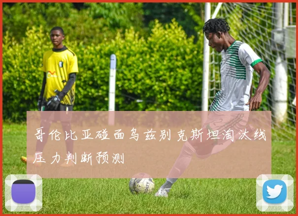 哥伦比亚碰面乌兹别克斯坦淘汰线压力判断预测