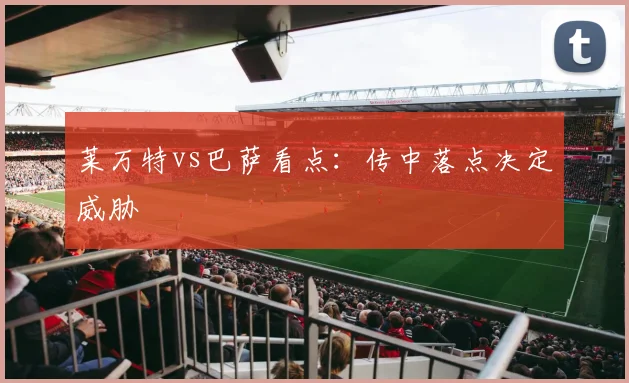莱万特vs巴萨看点：传中落点决定威胁