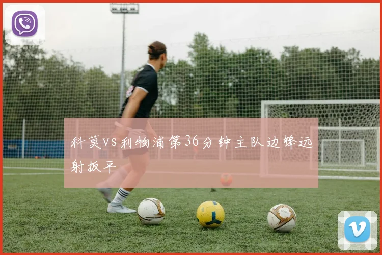 科莫vs利物浦第36分钟主队边锋远射扳平