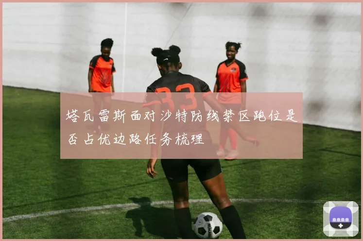 塔瓦雷斯面对沙特防线禁区跑位是否占优边路任务梳理