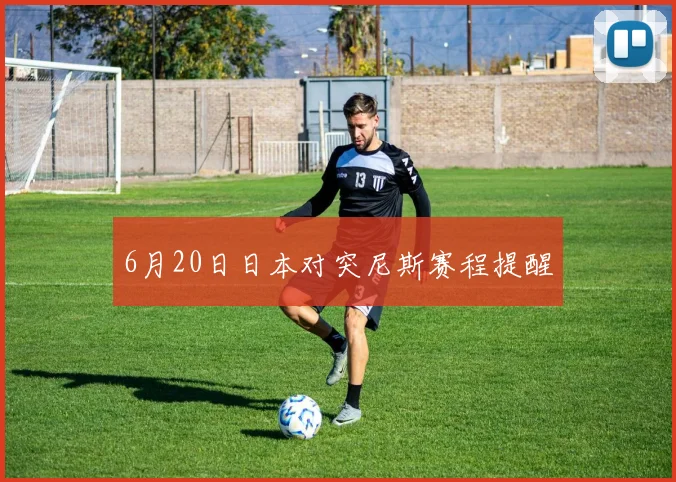 6月20日日本对突尼斯赛程提醒