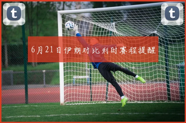 6月21日伊朗对比利时赛程提醒