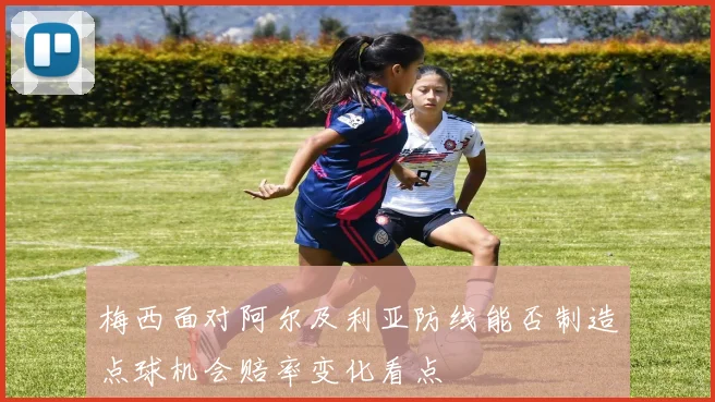 梅西面对阿尔及利亚防线能否制造点球机会赔率变化看点