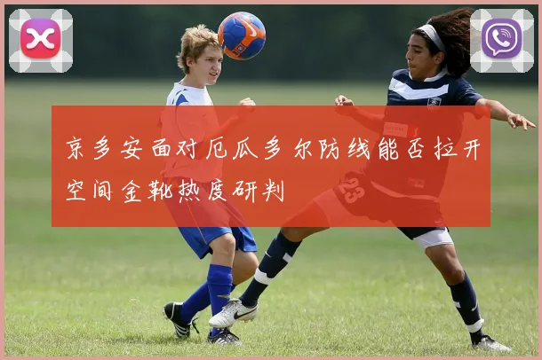 京多安面对厄瓜多尔防线能否拉开空间金靴热度研判